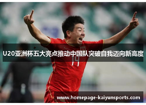 U20亚洲杯五大亮点推动中国队突破自我迈向新高度