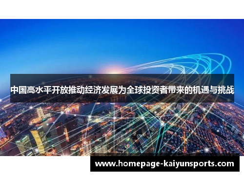 中国高水平开放推动经济发展为全球投资者带来的机遇与挑战 中国高水平开放推动经济发展为全球投资者带来的机遇与挑战