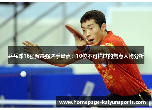乒乓球16强赛最强选手盘点:10位不可错过的焦点人物分析 乒乓球16强赛最强选手盘点:10位不可错过的焦点人物分析
