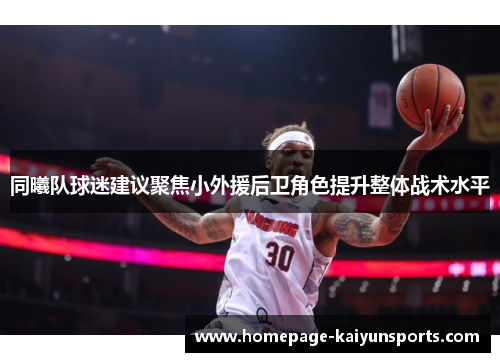 同曦队球迷建议聚焦小外援后卫角色提升整体战术水平 同曦队球迷建议聚焦小外援后卫角色提升整体战术水平