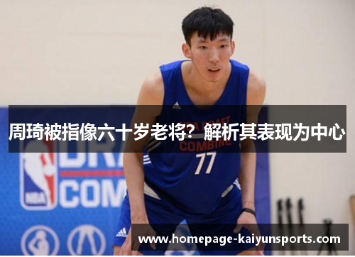 周琦被指像六十岁老将?解析其表现为中心 周琦被指像六十岁老将?解析其表现为中心