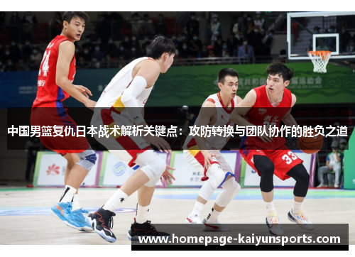 中国男篮复仇日本战术解析关键点:攻防转换与团队协作的胜负之道 中国男篮复仇日本战术解析关键点:攻防转换与团队协作的胜负之道