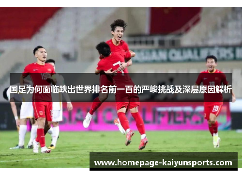 国足为何面临跌出世界排名前一百的严峻挑战及深层原因解析 国足为何面临跌出世界排名前一百的严峻挑战及深层原因解析