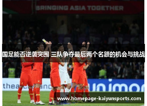 国足能否逆袭突围 三队争夺最后两个名额的机会与挑战