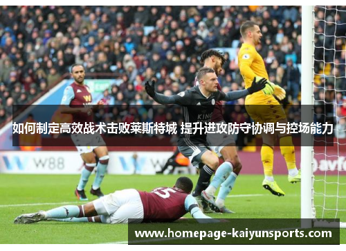 如何制定高效战术击败莱斯特城 提升进攻防守协调与控场能力