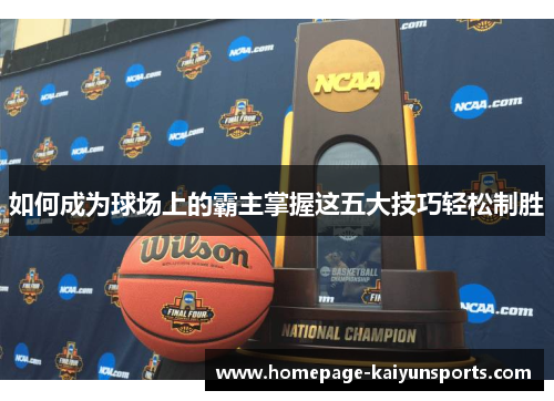 如何成为球场上的霸主掌握这五大技巧轻松制胜 如何成为球场上的霸主掌握这五大技巧轻松制胜