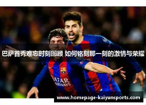 巴萨首秀难忘时刻回顾 如何铭刻那一刻的激情与荣耀