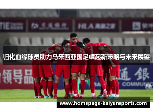 归化血缘球员助力马来西亚国足崛起新策略与未来展望 归化血缘球员助力马来西亚国足崛起新策略与未来展望