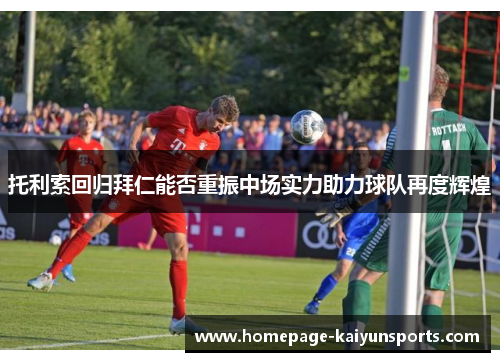 托利索回归拜仁能否重振中场实力助力球队再度辉煌 托利索回归拜仁能否重振中场实力助力球队再度辉煌