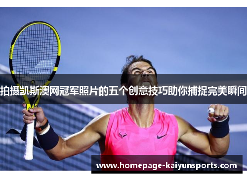 拍摄凯斯澳网冠军照片的五个创意技巧助你捕捉完美瞬间 拍摄凯斯澳网冠军照片的五个创意技巧助你捕捉完美瞬间