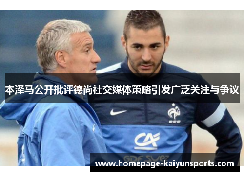 本泽马公开批评德尚社交媒体策略引发广泛关注与争议 本泽马公开批评德尚社交媒体策略引发广泛关注与争议