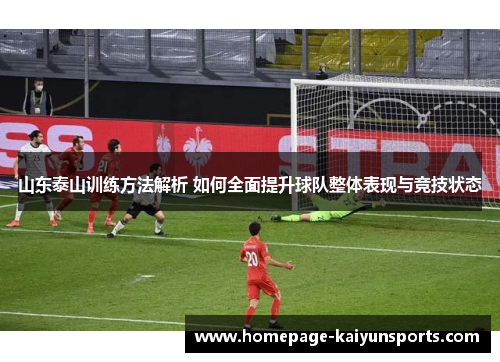 山东泰山训练方法解析 如何全面提升球队整体表现与竞技状态 山东泰山训练方法解析 如何全面提升球队整体表现与竞技状态