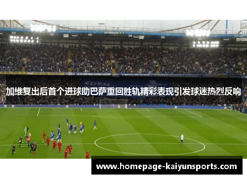 加维复出后首个进球助巴萨重回胜轨精彩表现引发球迷热烈反响