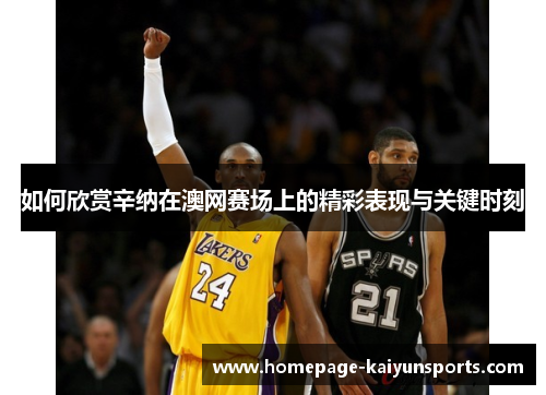 如何欣赏辛纳在澳网赛场上的精彩表现与关键时刻