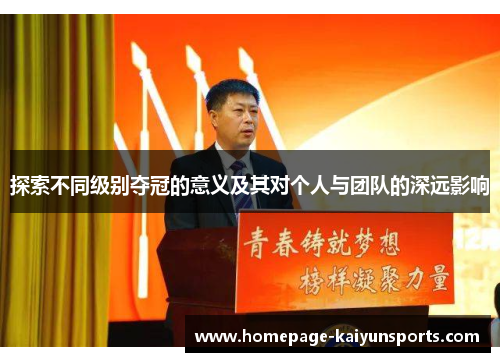 探索不同级别夺冠的意义及其对个人与团队的深远影响 探索不同级别夺冠的意义及其对个人与团队的深远影响