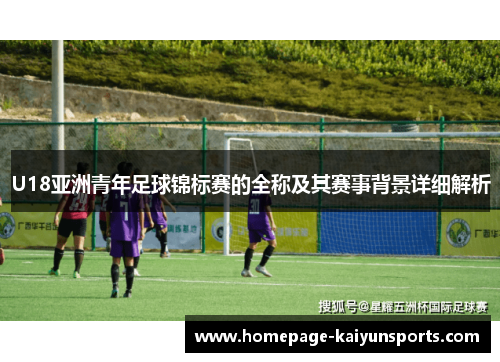 U18亚洲青年足球锦标赛的全称及其赛事背景详细解析 U18亚洲青年足球锦标赛的全称及其赛事背景详细解析