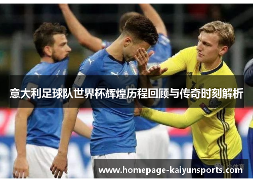 意大利足球队世界杯辉煌历程回顾与传奇时刻解析