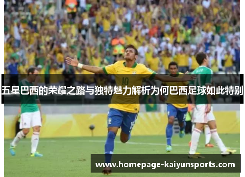 五星巴西的荣耀之路与独特魅力解析为何巴西足球如此特别
