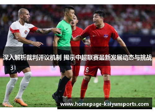 深入解析裁判评议机制 揭示中超联赛最新发展动态与挑战