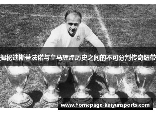 揭秘迪斯蒂法诺与皇马辉煌历史之间的不可分割传奇纽带