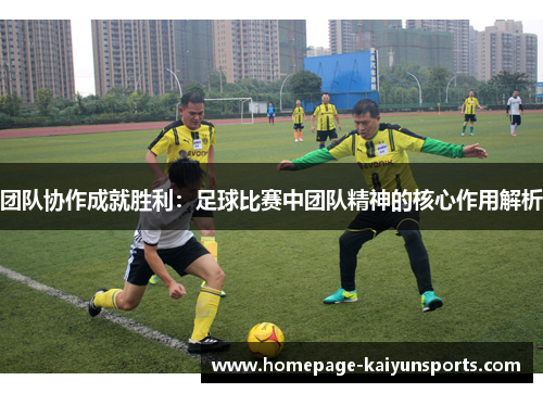 团队协作成就胜利：足球比赛中团队精神的核心作用解析