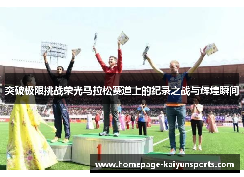 突破极限挑战荣光马拉松赛道上的纪录之战与辉煌瞬间