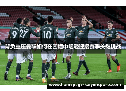 背负重压曼联如何在困境中崛起迎接赛季关键挑战
