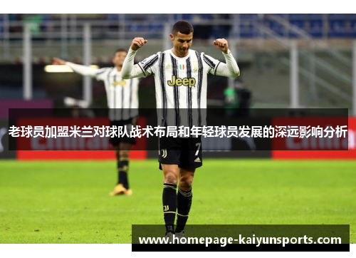 老球员加盟米兰对球队战术布局和年轻球员发展的深远影响分析