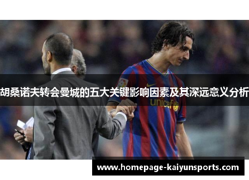 胡桑诺夫转会曼城的五大关键影响因素及其深远意义分析