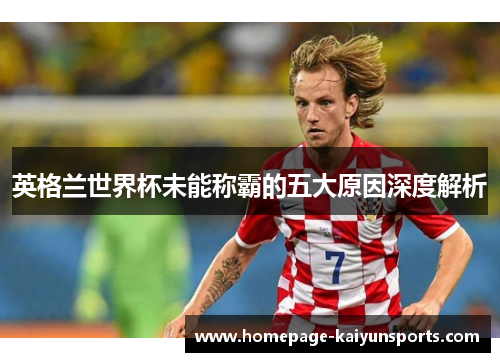英格兰世界杯未能称霸的五大原因深度解析 英格兰世界杯未能称霸的五大原因深度解析