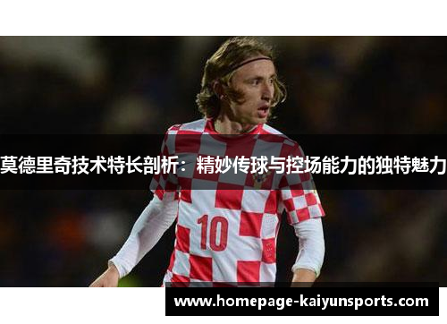 莫德里奇技术特长剖析:精妙传球与控场能力的独特魅力 莫德里奇技术特长剖析:精妙传球与控场能力的独特魅力