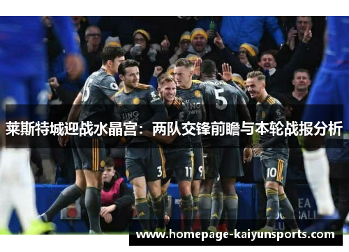 莱斯特城迎战水晶宫:两队交锋前瞻与本轮战报分析 莱斯特城迎战水晶宫:两队交锋前瞻与本轮战报分析