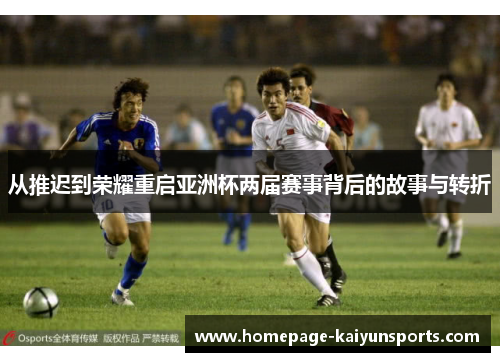 从推迟到荣耀重启亚洲杯两届赛事背后的故事与转折 从推迟到荣耀重启亚洲杯两届赛事背后的故事与转折