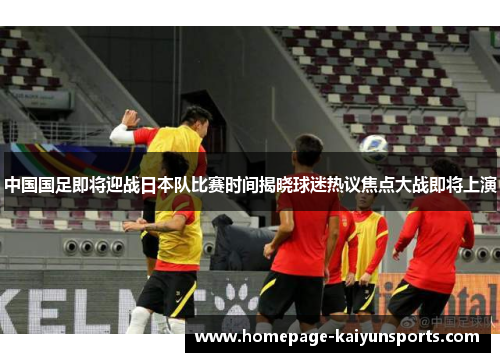 中国国足即将迎战日本队比赛时间揭晓球迷热议焦点大战即将上演 中国国足即将迎战日本队比赛时间揭晓球迷热议焦点大战即将上演
