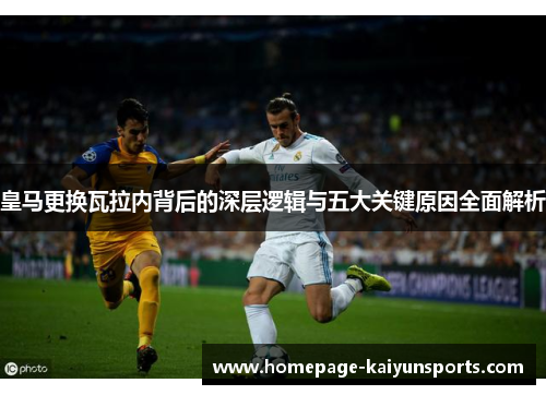 皇马更换瓦拉内背后的深层逻辑与五大关键原因全面解析