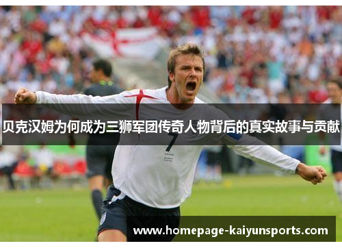 贝克汉姆为何成为三狮军团传奇人物背后的真实故事与贡献 贝克汉姆为何成为三狮军团传奇人物背后的真实故事与贡献