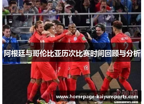 阿根廷与哥伦比亚历次比赛时间回顾与分析 阿根廷与哥伦比亚历次比赛时间回顾与分析