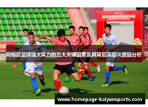 阿根廷足球强大实力的五大关键因素及其背后深层次原因分析 阿根廷足球强大实力的五大关键因素及其背后深层次原因分析
