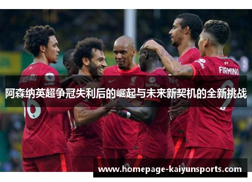 阿森纳英超争冠失利后的崛起与未来新契机的全新挑战 阿森纳英超争冠失利后的崛起与未来新契机的全新挑战