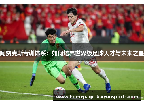 阿贾克斯青训体系:如何培养世界级足球天才与未来之星 阿贾克斯青训体系:如何培养世界级足球天才与未来之星