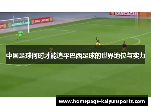 中国足球何时才能追平巴西足球的世界地位与实力