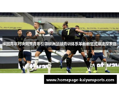 埃因青年对决阿贾青年引领欧洲足球青训体系革新新范式潮流探索路 埃因青年对决阿贾青年引领欧洲足球青训体系革新新范式潮流探索路
