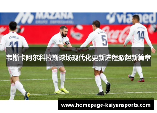 韦斯卡阿尔科拉斯球场现代化更新进程掀起新篇章