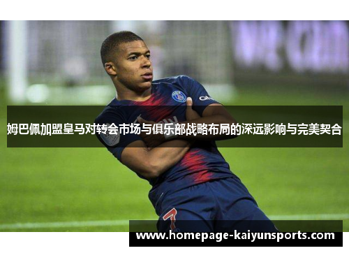 姆巴佩加盟皇马对转会市场与俱乐部战略布局的深远影响与完美契合