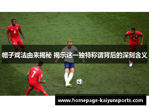 帽子戏法由来揭秘 揭示这一独特称谓背后的深刻含义