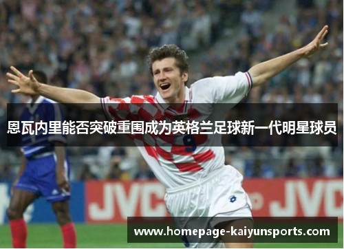 恩瓦内里能否突破重围成为英格兰足球新一代明星球员
