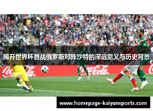 揭开世界杯首战俄罗斯对阵沙特的深远意义与历史背景