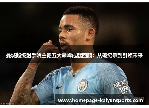 曼城超级射手哈兰德五大巅峰成就回顾:从破纪录到引领未来 曼城超级射手哈兰德五大巅峰成就回顾:从破纪录到引领未来