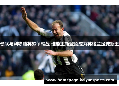 曼联与利物浦英超争霸战 谁能重新登顶成为英格兰足球新王 曼联与利物浦英超争霸战 谁能重新登顶成为英格兰足球新王