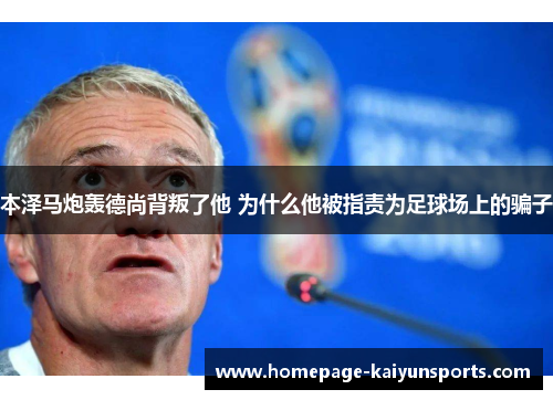 本泽马炮轰德尚背叛了他 为什么他被指责为足球场上的骗子 本泽马炮轰德尚背叛了他 为什么他被指责为足球场上的骗子